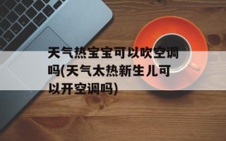 天气热宝宝可以吹空调吗(天气太热新生儿可以开空调吗)