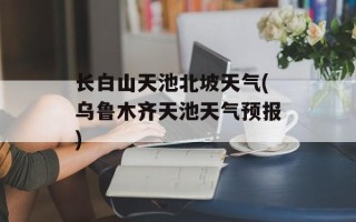 长白山天池北坡天气(乌鲁木齐天池天气预报)