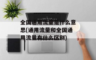 全国通用流量是什么意思(通用流量和全国通用流量有什么区别)