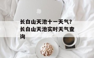 长白山天池十一天气？长白山天池实时天气查询