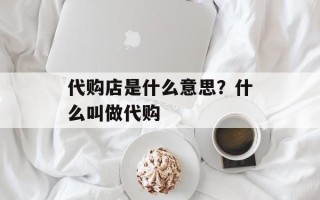 代购店是什么意思？什么叫做代购