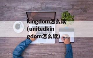 kingdom怎么读(unitedkingdom怎么读)