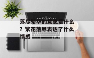 落尽繁华的意思是什么？繁花落尽表达了什么情感