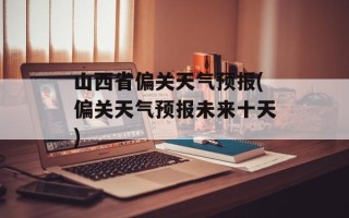 山西省偏关天气预报(偏关天气预报未来十天)