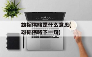 雄韬伟略是什么意思(雄韬伟略下一句)