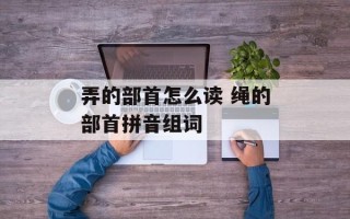 弄的部首怎么读 绳的部首拼音组词