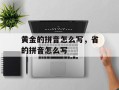 黄金的拼音怎么写，省的拼音怎么写