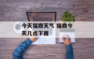 今天福鼎天气 福鼎今天几点下雨