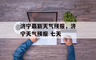 济宁最新天气预报，济宁天气预报 七天
