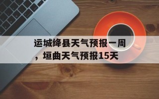 运城绛县天气预报一周，垣曲天气预报15天