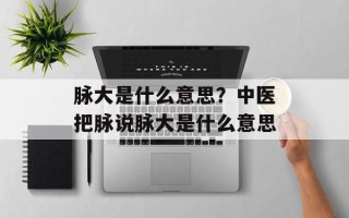 脉大是什么意思？中医把脉说脉大是什么意思