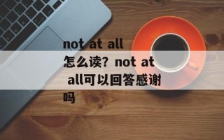 not at all怎么读？not at all可以回答感谢吗
