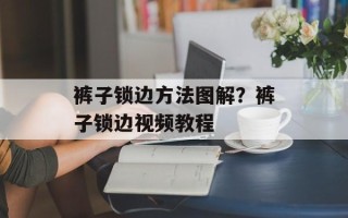 裤子锁边方法图解？裤子锁边视频教程