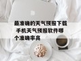最准确的天气预报下载 手机天气预报软件哪个准确率高