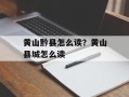 黄山黔县怎么读？黄山县城怎么读