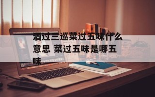 酒过三巡菜过五味什么意思 菜过五味是哪五味