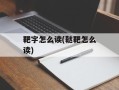 靶字怎么读(鞑靶怎么读)