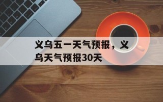 义乌五一天气预报，义乌天气预报30天