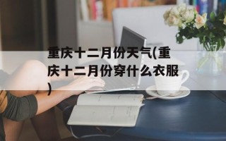 重庆十二月份天气(重庆十二月份穿什么衣服)