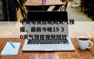 中央电视台晚间天气预报，最新今晚19 30天气预报视频回放