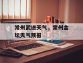 常州武进天气，常州金坛天气预报