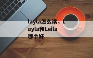 layla怎么读，Layla和Leila哪个好