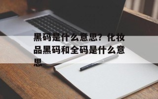 黑码是什么意思？化妆品黑码和全码是什么意思