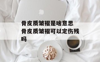骨皮质皱褶是啥意思 骨皮质皱褶可以定伤残吗