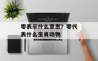 零表示什么意思？零代表什么生肖动物