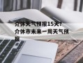 介休天气预报15天？介休市未来一周天气预报