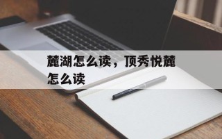 麓湖怎么读，顶秀悦麓怎么读