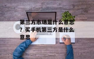 第三方市场是什么意思？买手机第三方是什么意思