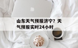 山东天气预报济宁？天气预报实时24小时