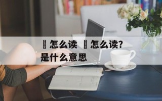 聏怎么读 嬎怎么读？是什么意思