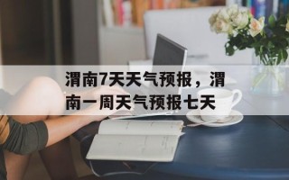 渭南7天天气预报，渭南一周天气预报七天