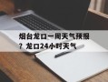 烟台龙口一周天气预报？龙口24小时天气