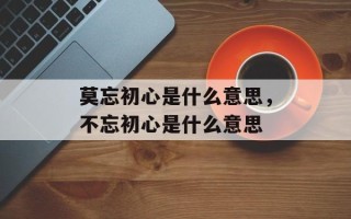 莫忘初心是什么意思，不忘初心是什么意思