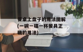 餐桌上盘子的用法图解(一碗一碟一杯餐具正确的用法)