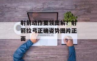 射箭动作要领图解？射箭拉弓正确姿势图片正面