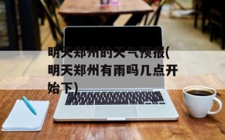 明天郑州的天气预报(明天郑州有雨吗几点开始下)