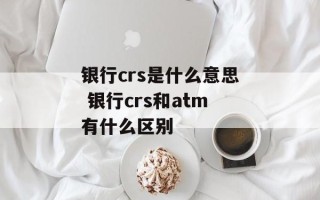 银行crs是什么意思 银行crs和atm有什么区别