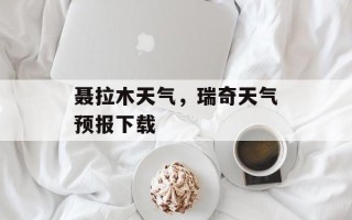 聂拉木天气，瑞奇天气预报下载