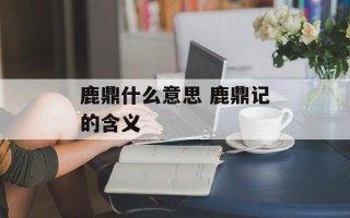 鹿鼎什么意思 鹿鼎记的含义