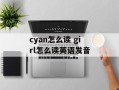 cyan怎么读 girl怎么读英语发音
