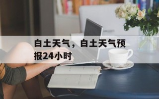 白土天气，白土天气预报24小时