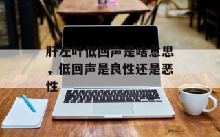 肝左叶低回声是啥意思，低回声是良性还是恶性