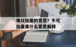 难以估量的意思？不可估量是什么意思解释