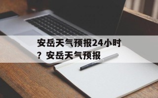 安岳天气预报24小时？安岳天气预报