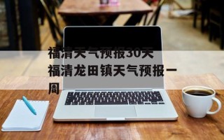 福清天气预报30天 福清龙田镇天气预报一周