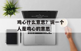 鸡心什么意思？说一个人是鸡心的意思